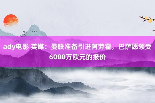 ady电影 英媒：曼联准备引进阿劳霍，巴萨愿领受6000万欧元的报价