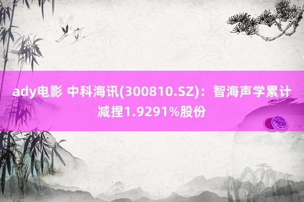 ady电影 中科海讯(300810.SZ)：智海声学累计减捏1.9291%股份