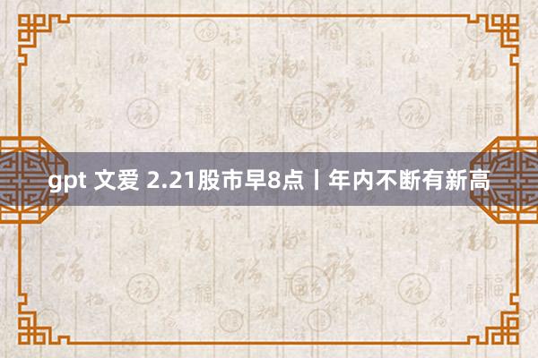 gpt 文爱 2.21股市早8点丨年内不断有新高