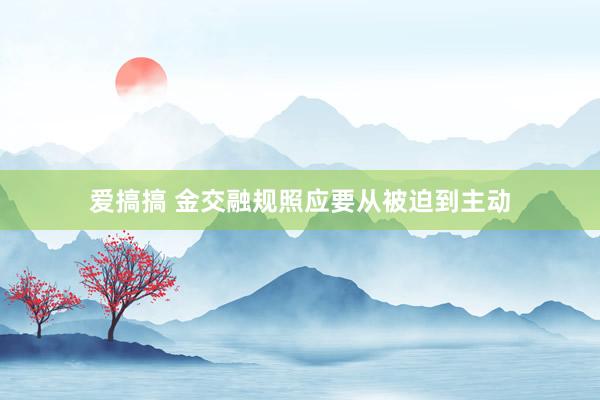 爱搞搞 金交融规照应要从被迫到主动