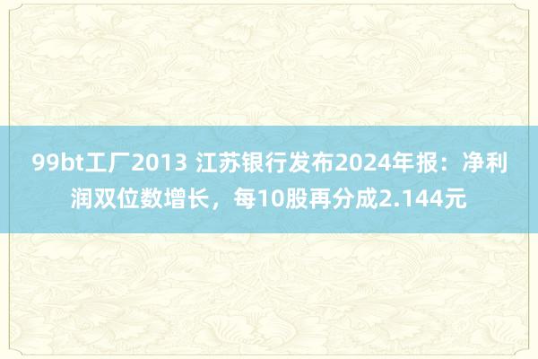 99bt工厂2013 江苏银行发布2024年报：净利润双位数增长，每10股再分成2.144元
