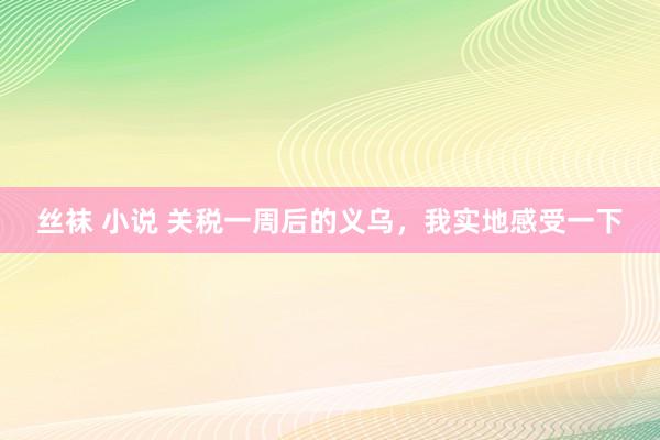 丝袜 小说 关税一周后的义乌，我实地感受一下