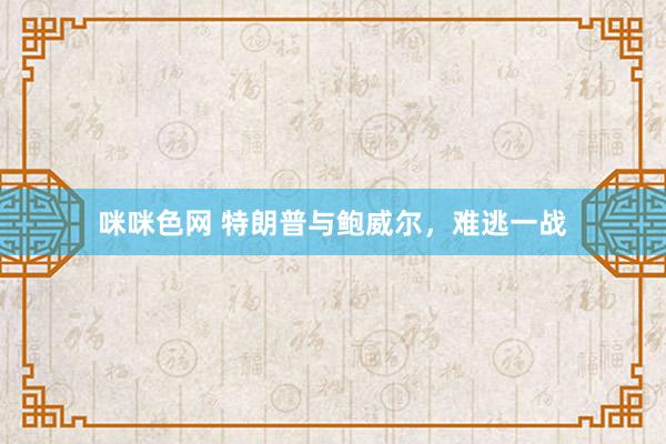 咪咪色网 特朗普与鲍威尔，难逃一战