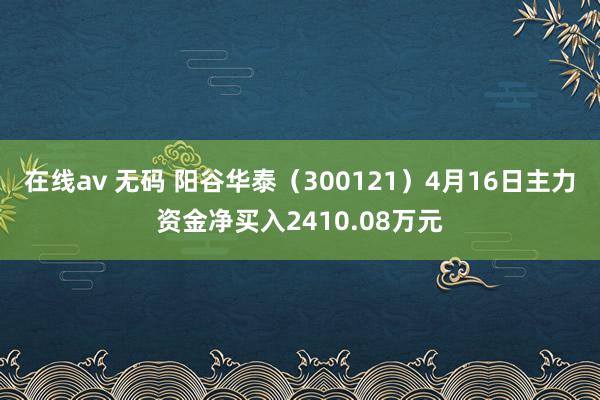 在线av 无码 阳谷华泰（300121）4月16日主力资金净买入2410.08万元