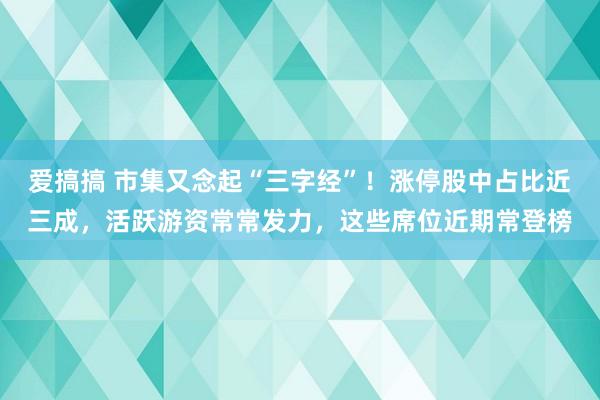 爱搞搞 市集又念起“三字经”！涨停股中占比近三成，活跃游资常常发力，这些席位近期常登榜