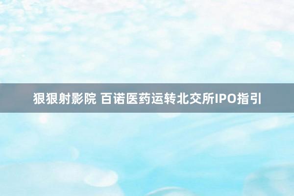 狠狠射影院 百诺医药运转北交所IPO指引