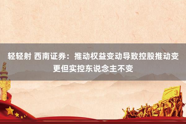 轻轻射 西南证券：推动权益变动导致控股推动变更但实控东说念主不变