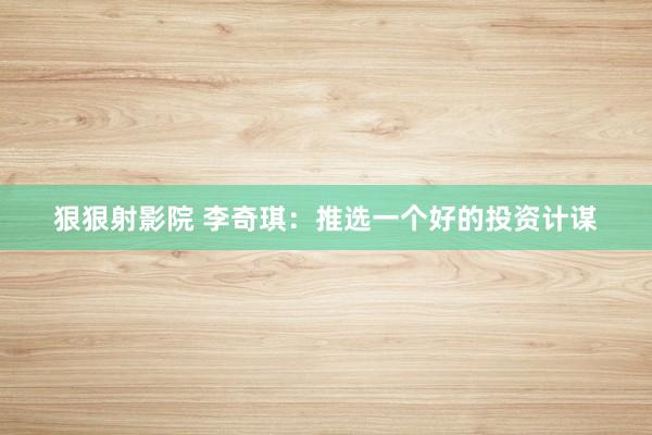 狠狠射影院 李奇琪:推选一个好的投资计谋