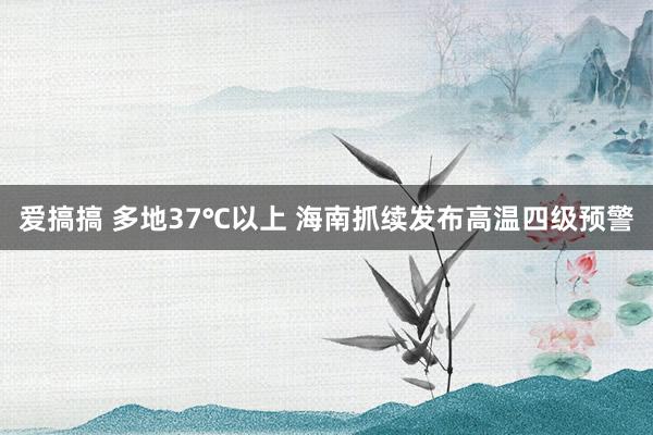 爱搞搞 多地37℃以上 海南抓续发布高温四级预警