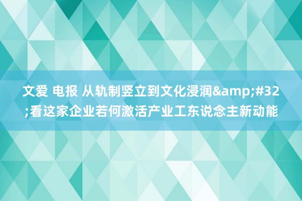 文爱 电报 从轨制竖立到文化浸润&#32;看这家企业若何激活产业工东说念主新动能