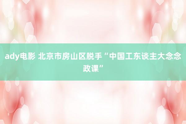 ady电影 北京市房山区脱手“中国工东谈主大念念政课”