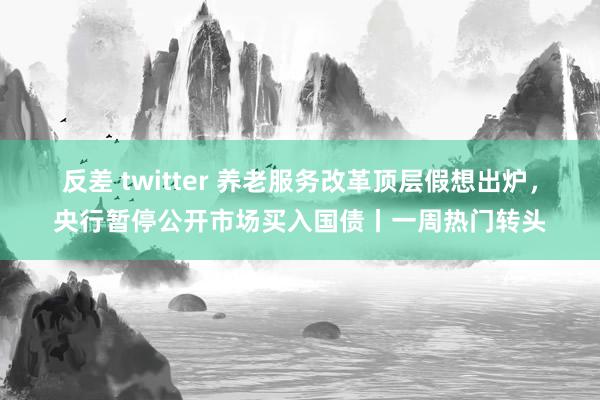 反差 twitter 养老服务改革顶层假想出炉，央行暂停公开市场买入国债丨一周热门转头