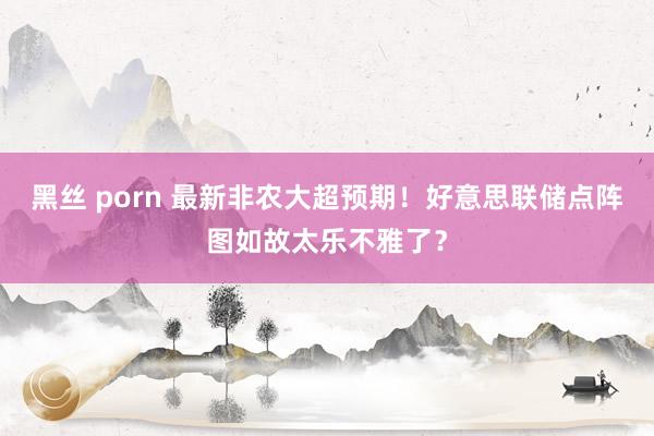 黑丝 porn 最新非农大超预期！好意思联储点阵图如故太乐不雅了？