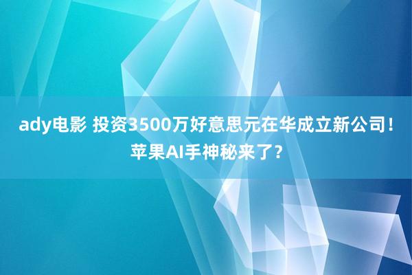ady电影 投资3500万好意思元在华成立新公司！苹果AI手神秘来了？
