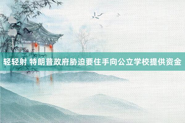 轻轻射 特朗普政府胁迫要住手向公立学校提供资金