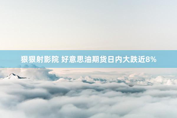 狠狠射影院 好意思油期货日内大跌近8%