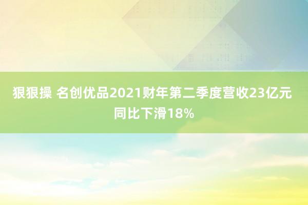 狠狠操 名创优品2021财年第二季度营收23亿元 同比下滑18%