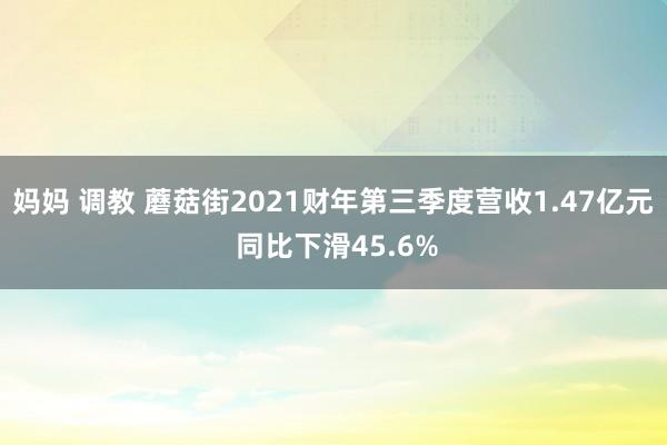 妈妈 调教 蘑菇街2021财年第三季度营收1.47亿元 同比下滑45.6%