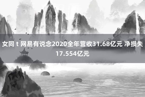 女同 t 网易有说念2020全年营收31.68亿元 净损失17.554亿元