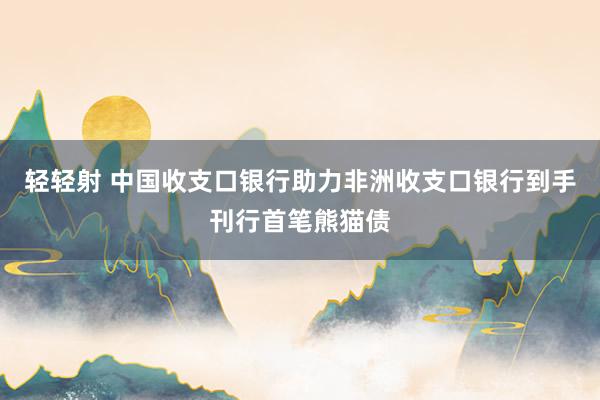 轻轻射 中国收支口银行助力非洲收支口银行到手刊行首笔熊猫债