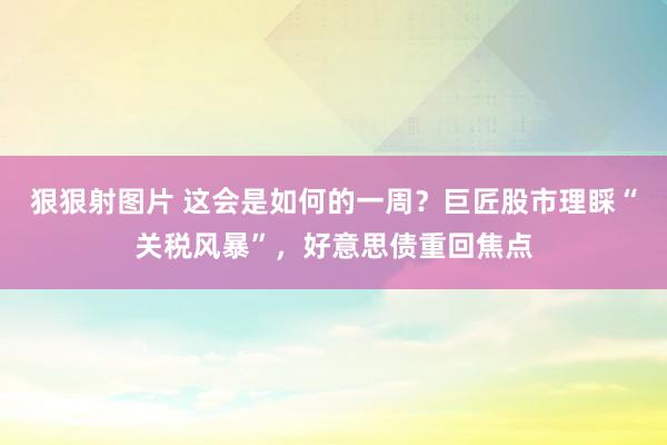 狠狠射图片 这会是如何的一周？巨匠股市理睬“关税风暴”，好意思债重回焦点