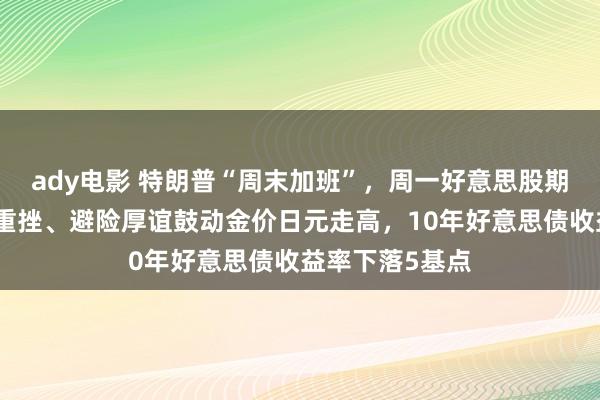ady电影 特朗普“周末加班”，周一好意思股期货、亚洲股市重挫、避险厚谊鼓动金价日元走高，10年好意思债收益率下落5基点