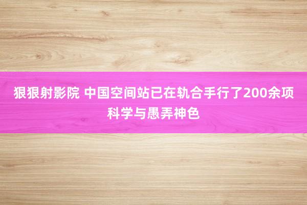 狠狠射影院 中国空间站已在轨合手行了200余项科学与愚弄神色