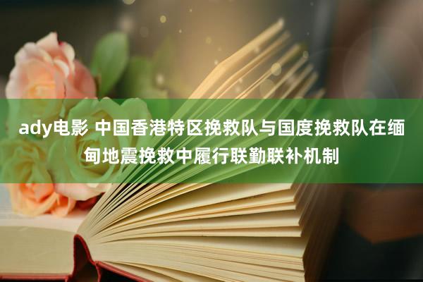 ady电影 中国香港特区挽救队与国度挽救队在缅甸地震挽救中履行联勤联补机制