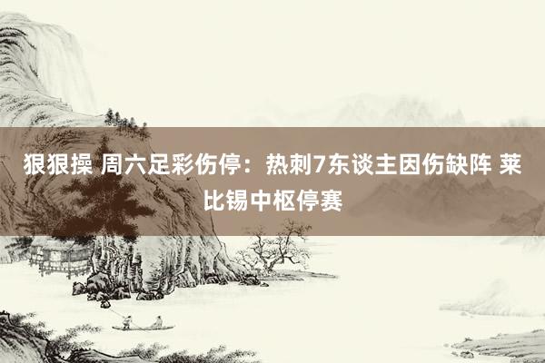 狠狠操 周六足彩伤停：热刺7东谈主因伤缺阵 莱比锡中枢停赛