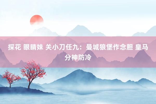 探花 眼睛妹 关小刀任九：曼城狼堡作念胆 皇马分神防冷