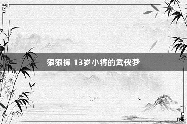 狠狠操 13岁小将的武侠梦