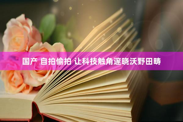 国产 自拍偷拍 让科技触角邃晓沃野田畴