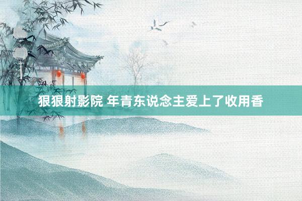 狠狠射影院 年青东说念主爱上了收用香