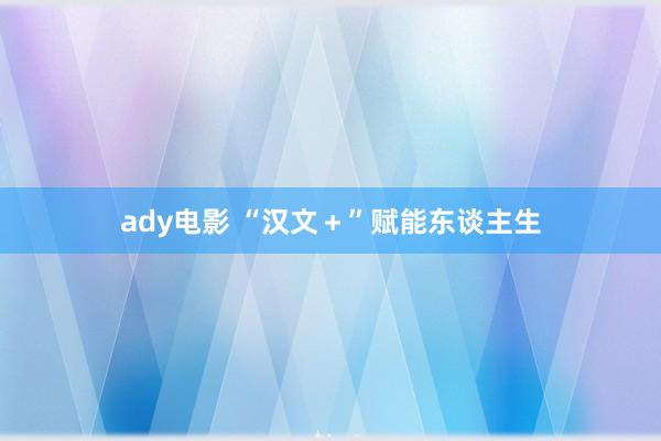 ady电影 “汉文＋”赋能东谈主生