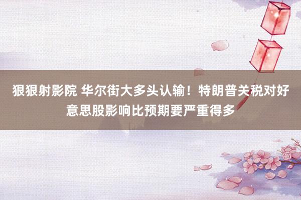 狠狠射影院 华尔街大多头认输！特朗普关税对好意思股影响比预期要严重得多