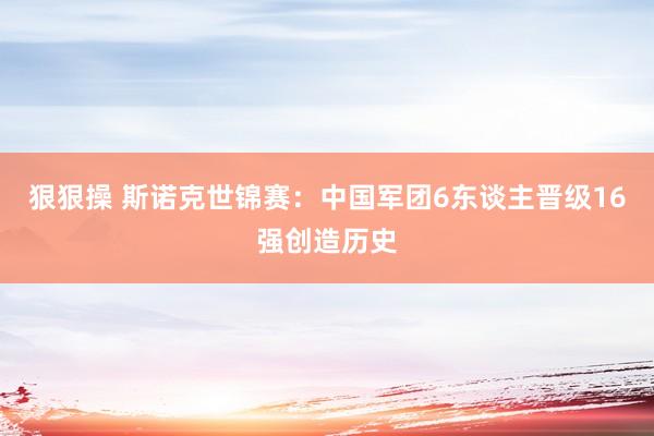 狠狠操 斯诺克世锦赛：中国军团6东谈主晋级16强创造历史