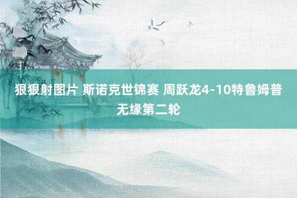狠狠射图片 斯诺克世锦赛 周跃龙4-10特鲁姆普无缘第二轮
