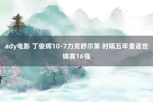 ady电影 丁俊晖10-7力克舒尔第 时隔五年重返世锦赛16强