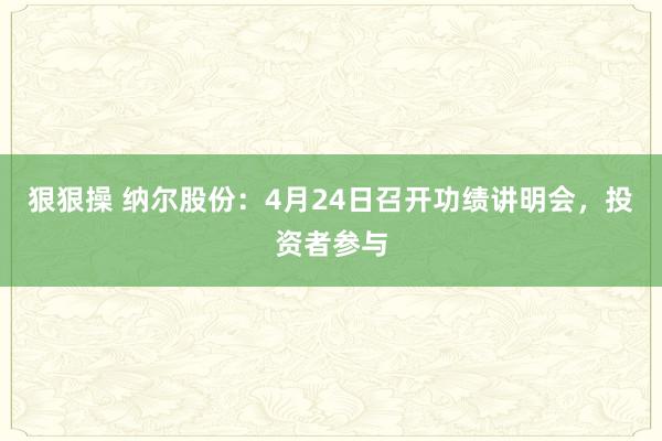 狠狠操 纳尔股份：4月24日召开功绩讲明会，投资者参与