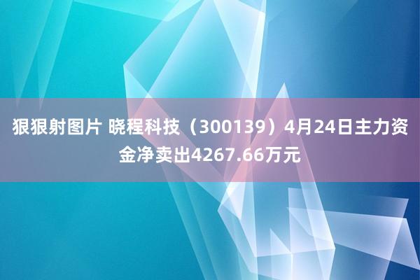 狠狠射图片 晓程科技（300139）4月24日主力资金净卖出4267.66万元