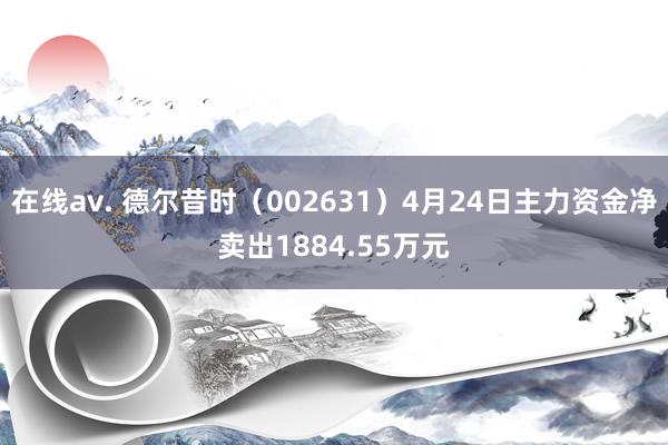 在线av. 德尔昔时（002631）4月24日主力资金净卖出1884.55万元