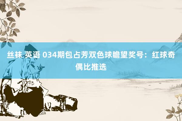 丝袜 英语 034期包占芳双色球瞻望奖号：红球奇偶比推选