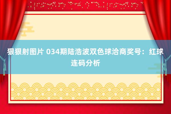 狠狠射图片 034期陆浩波双色球洽商奖号：红球连码分析