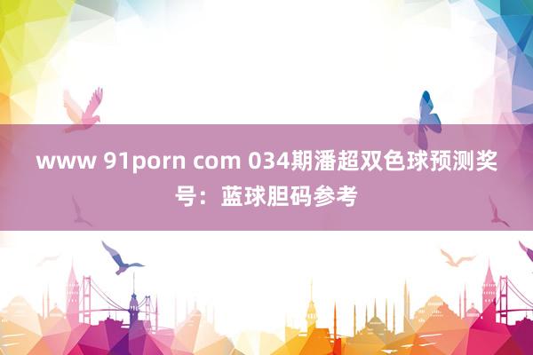 www 91porn com 034期潘超双色球预测奖号：蓝球胆码参考