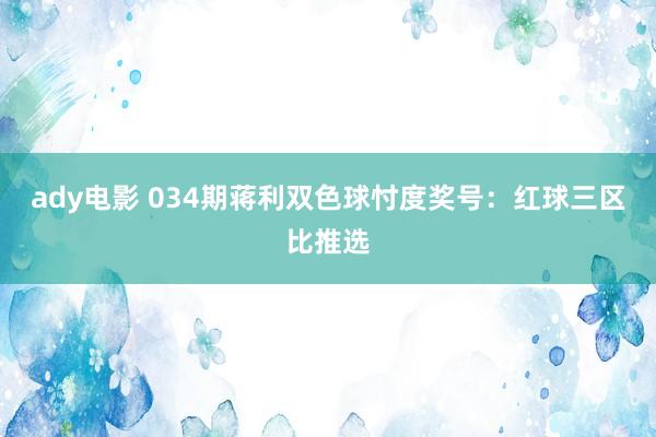 ady电影 034期蒋利双色球忖度奖号：红球三区比推选