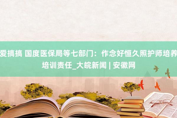 爱搞搞 国度医保局等七部门：作念好恒久照护师培养培训责任_大皖新闻 | 安徽网