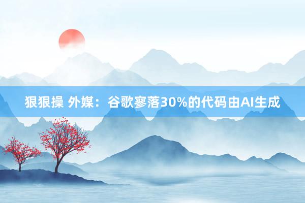 狠狠操 外媒：谷歌寥落30%的代码由AI生成