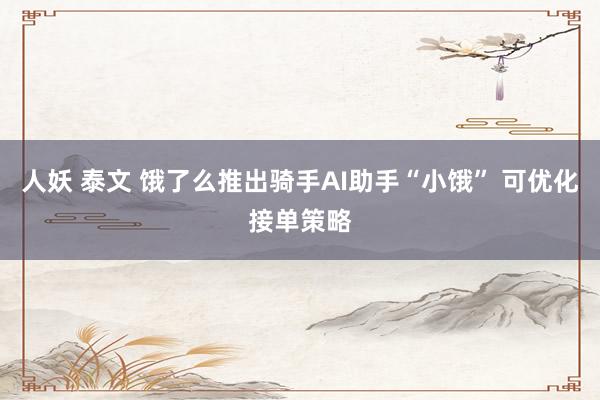 人妖 泰文 饿了么推出骑手AI助手“小饿” 可优化接单策略
