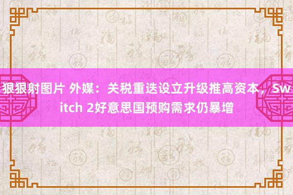 狠狠射图片 外媒：关税重迭设立升级推高资本，Switch 2好意思国预购需求仍暴增