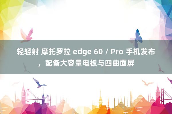 轻轻射 摩托罗拉 edge 60 / Pro 手机发布，配备大容量电板与四曲面屏